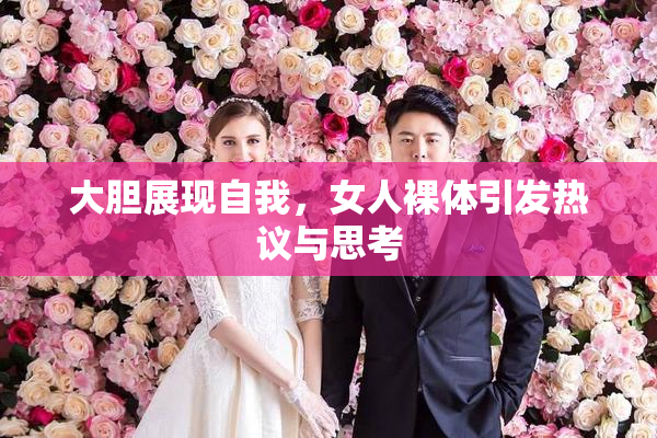 大胆展现自我，女人裸体引发热议与思考