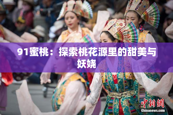 91蜜桃：探索桃花源里的甜美与妖娆