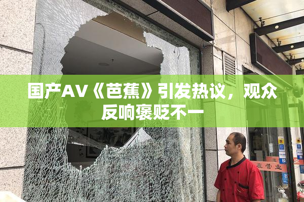 国产AV《芭蕉》引发热议，观众反响褒贬不一