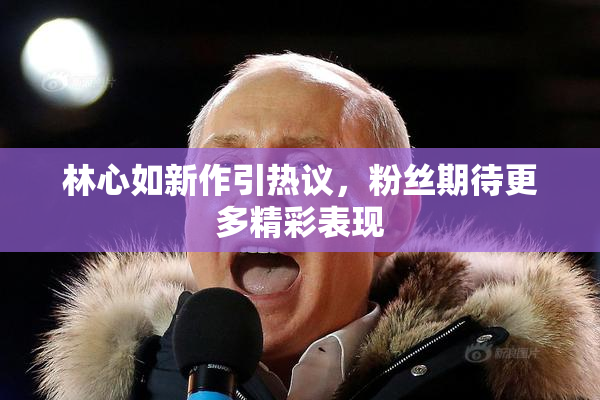 林心如新作引热议，粉丝期待更多精彩表现