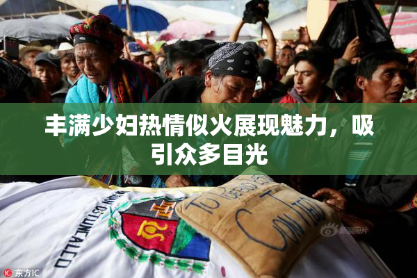丰满少妇热情似火展现魅力，吸引众多目光
