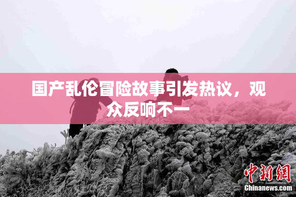 国产乱伦冒险故事引发热议，观众反响不一