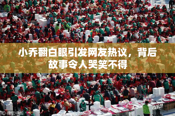 小乔翻白眼引发网友热议，背后故事令人哭笑不得