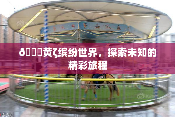 🔞黄ζ缤纷世界，探索未知的精彩旅程