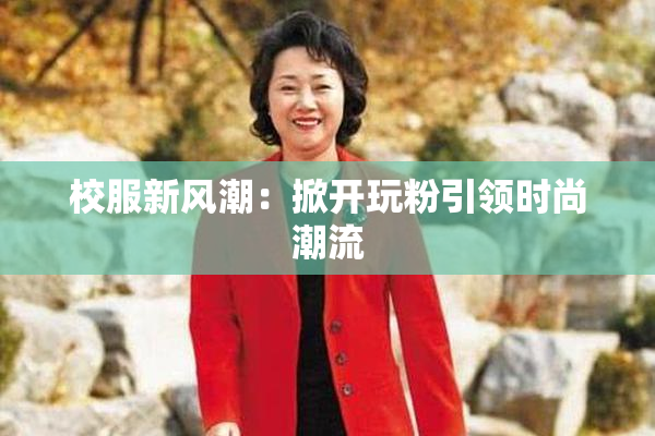 校服新风潮：掀开玩粉引领时尚潮流