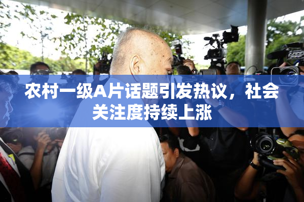 农村一级A片话题引发热议，社会关注度持续上涨