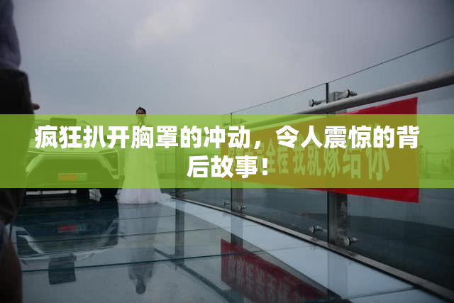 疯狂扒开胸罩的冲动，令人震惊的背后故事！