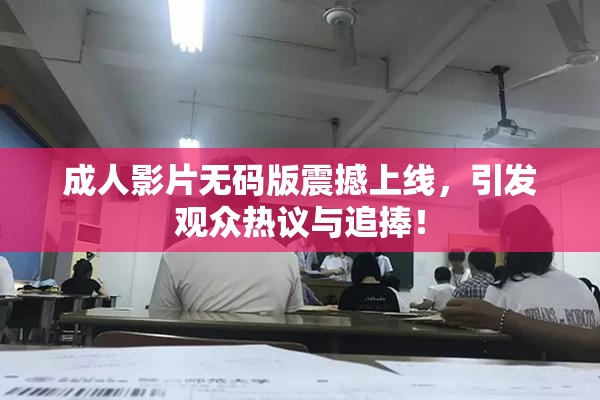 成人影片无码版震撼上线，引发观众热议与追捧！