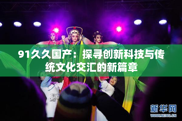 91久久国产：探寻创新科技与传统文化交汇的新篇章