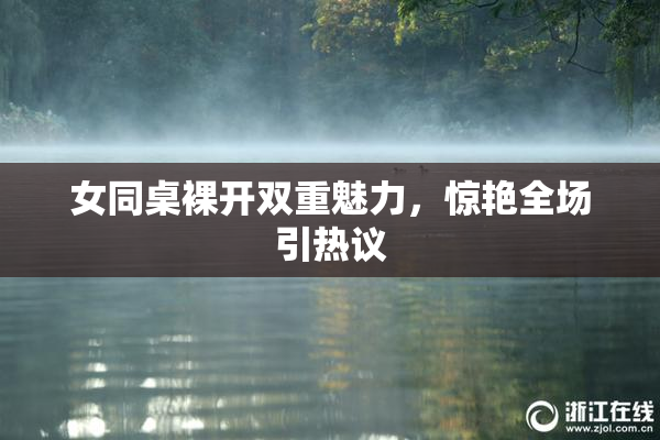 女同桌裸开双重魅力，惊艳全场引热议