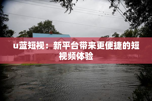 u蓝短视：新平台带来更便捷的短视频体验