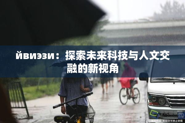 йвиэзи：探索未来科技与人文交融的新视角