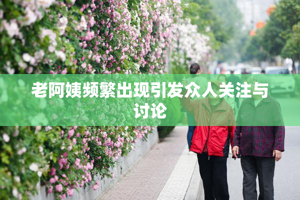 老阿姨频繁出现引发众人关注与讨论