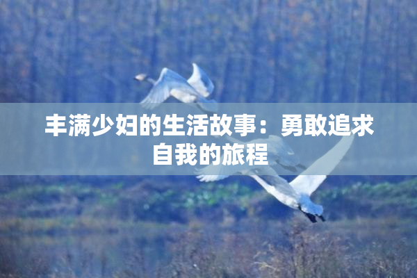丰满少妇的生活故事：勇敢追求自我的旅程
