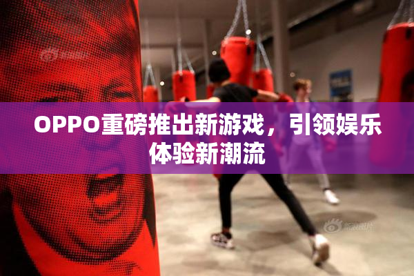 OPPO重磅推出新游戏，引领娱乐体验新潮流