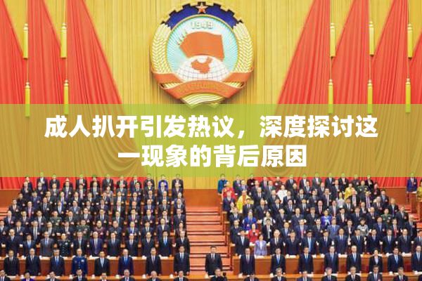 成人扒开引发热议，深度探讨这一现象的背后原因