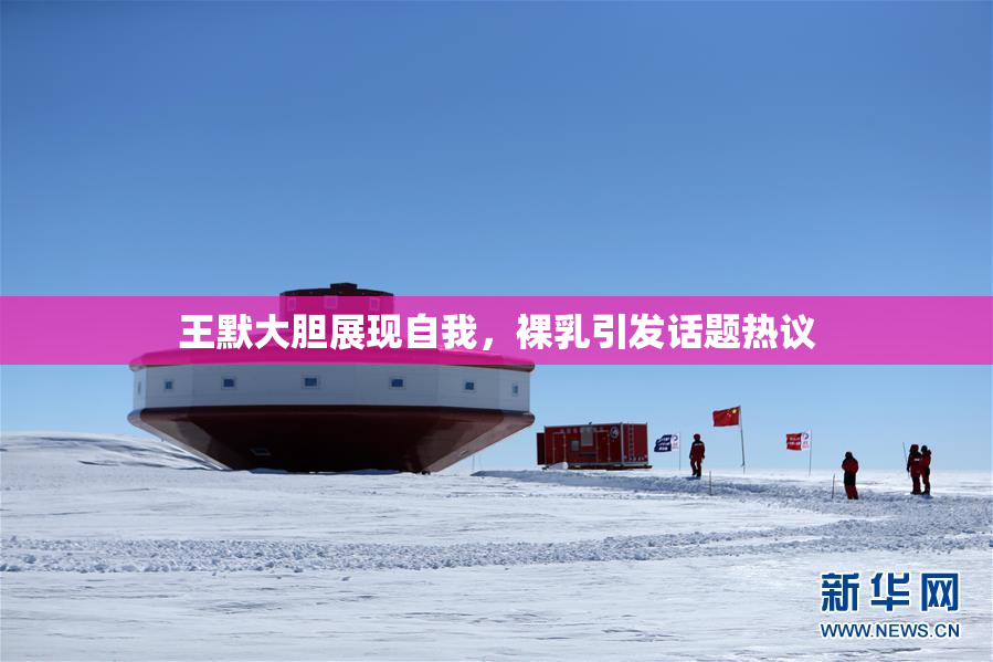 王默大胆展现自我，裸乳引发话题热议