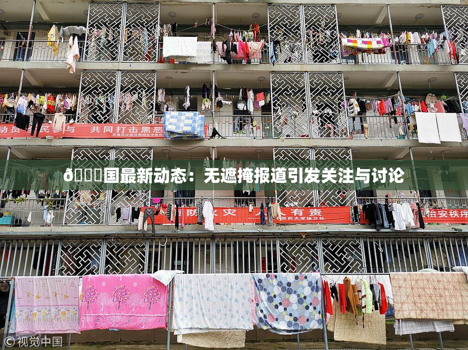🔞国最新动态：无遮掩报道引发关注与讨论