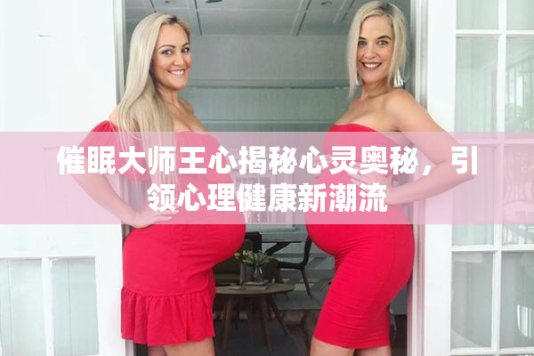 催眠大师王心揭秘心灵奥秘，引领心理健康新潮流