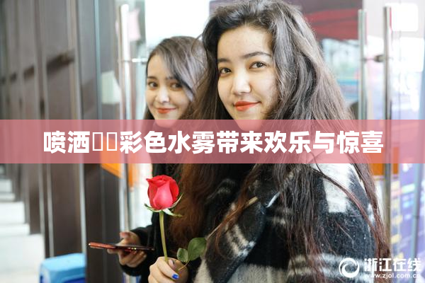 喷洒❌‌彩色水雾带来欢乐与惊喜