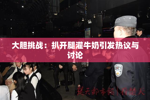 大胆挑战：扒开腿灌牛奶引发热议与讨论