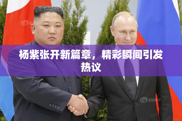 杨紫张开新篇章，精彩瞬间引发热议