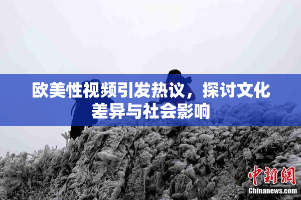 欧美性视频引发热议，探讨文化差异与社会影响