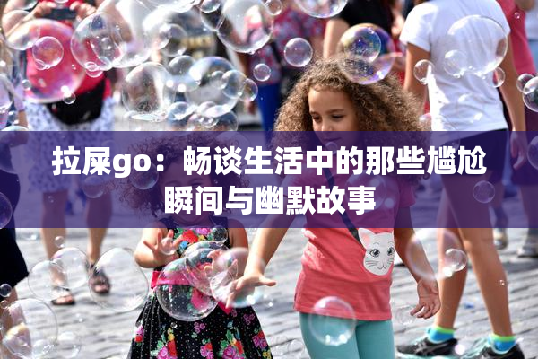 拉屎go：畅谈生活中的那些尴尬瞬间与幽默故事