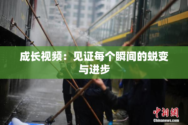 成长视频：见证每个瞬间的蜕变与进步