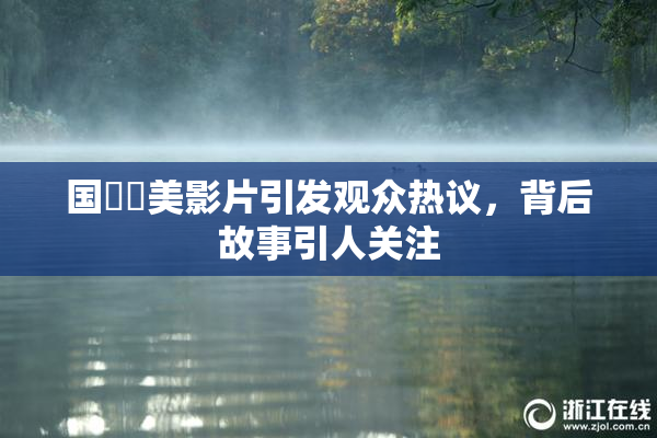 国產歐美影片引发观众热议，背后故事引人关注