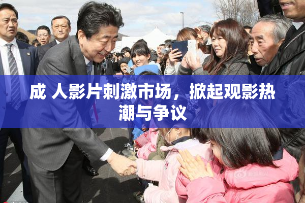 成 人影片刺激市场，掀起观影热潮与争议