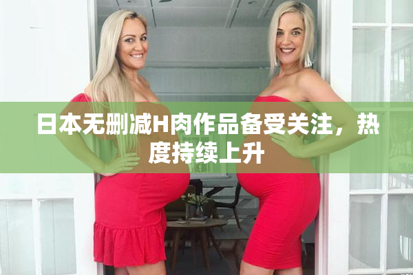 日本无删减H肉作品备受关注，热度持续上升