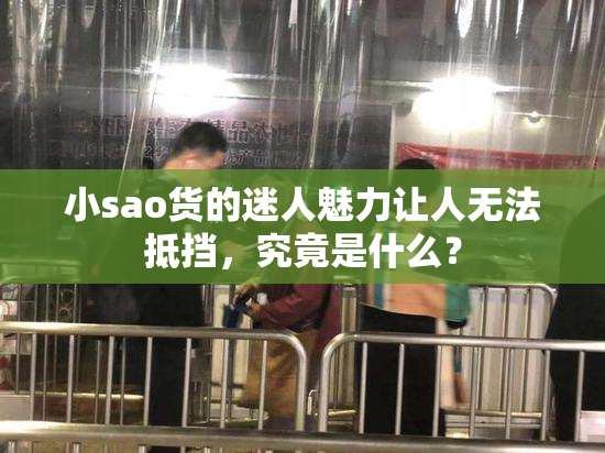 小sao货的迷人魅力让人无法抵挡，究竟是什么？