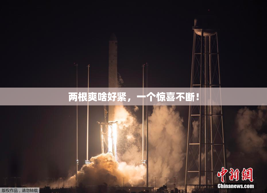 两根爽啥好紧，一个惊喜不断！
