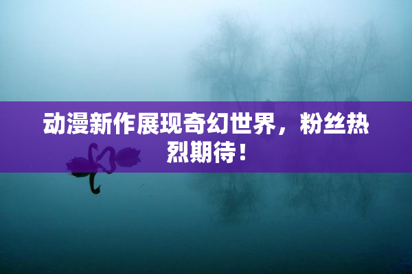 动漫新作展现奇幻世界，粉丝热烈期待！
