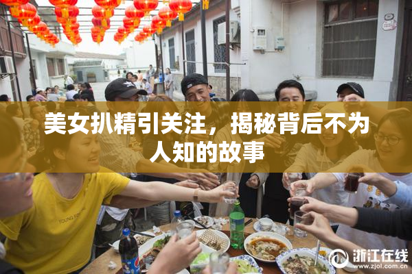 美女扒精引关注，揭秘背后不为人知的故事