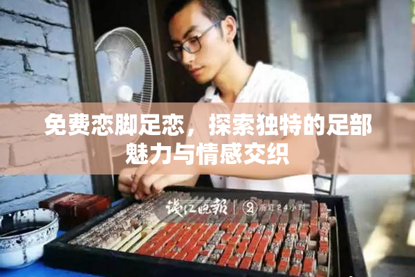 免费恋脚足恋，探索独特的足部魅力与情感交织