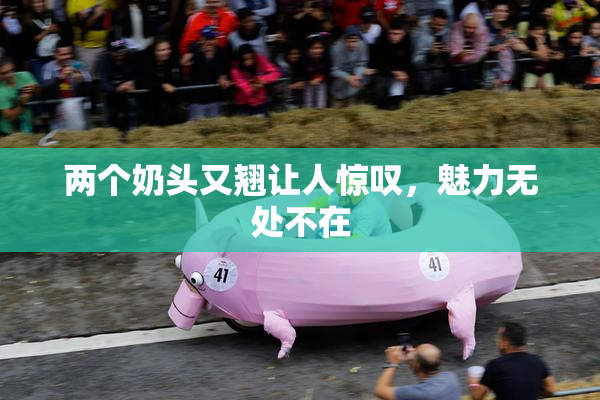 两个奶头又翘让人惊叹，魅力无处不在