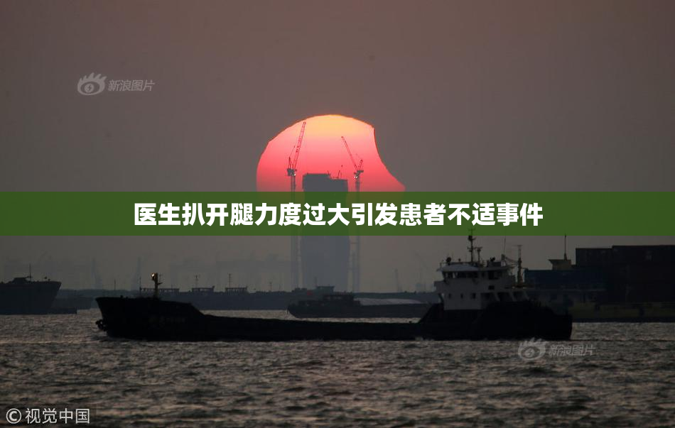 医生扒开腿力度过大引发患者不适事件