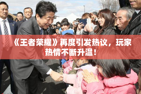 《王者荣耀》再度引发热议，玩家热情不断升温！