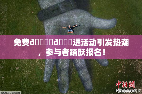 免费🔞‌🍌进活动引发热潮，参与者踊跃报名！