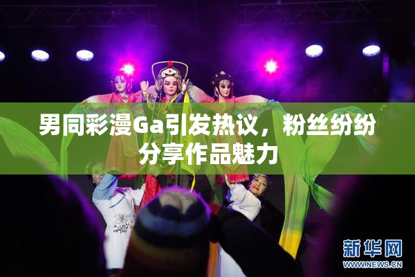 男同彩漫Ga引发热议，粉丝纷纷分享作品魅力