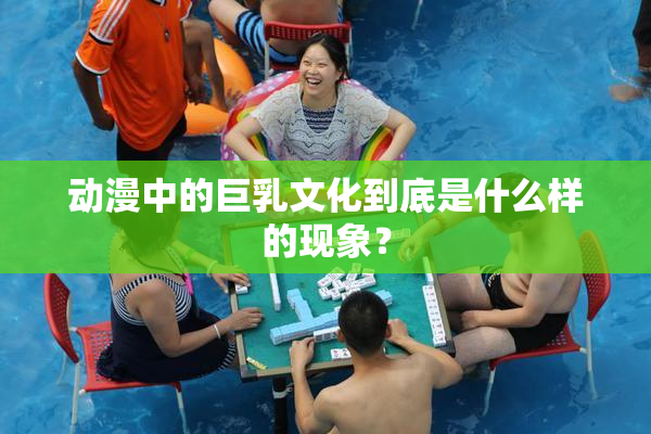 动漫中的巨乳文化到底是什么样的现象？