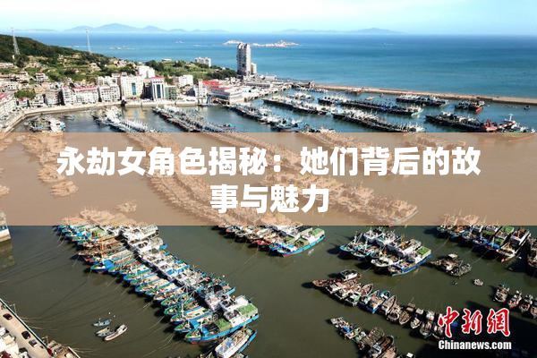永劫女角色揭秘：她们背后的故事与魅力