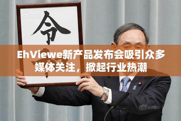 EhViewe新产品发布会吸引众多媒体关注，掀起行业热潮