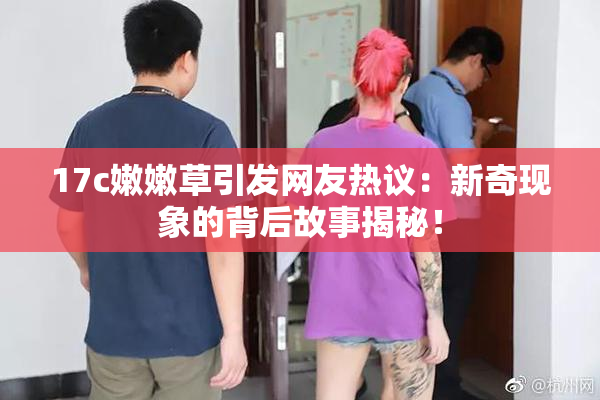 17c嫩嫩草引发网友热议：新奇现象的背后故事揭秘！