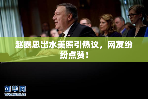 赵露思出水美照引热议，网友纷纷点赞！