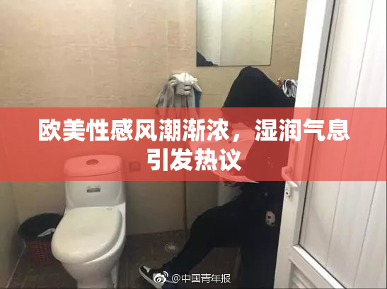 欧美性感风潮渐浓，湿润气息引发热议