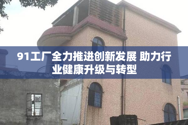 91工厂全力推进创新发展 助力行业健康升级与转型
