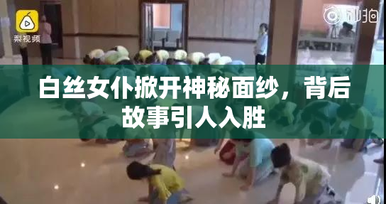 白丝女仆掀开神秘面纱，背后故事引人入胜